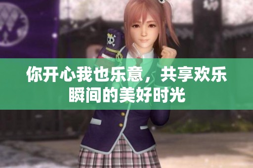 你開心我也樂意，共享歡樂瞬間的美好時光