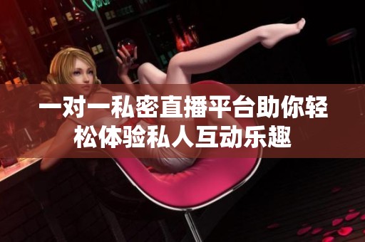 一對一私密直播平臺助你輕松體驗私人互動樂趣