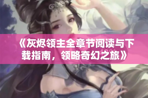 《灰燼領主全章節閱讀與下載指南，領略奇幻之旅》