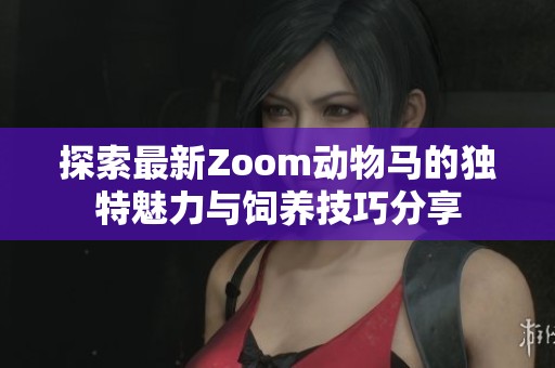 探索最新Zoom動物馬的獨特魅力與飼養(yǎng)技巧分享