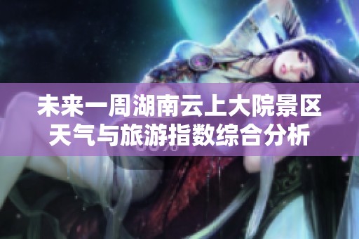 未來一周湖南云上大院景區天氣與旅游指數綜合分析