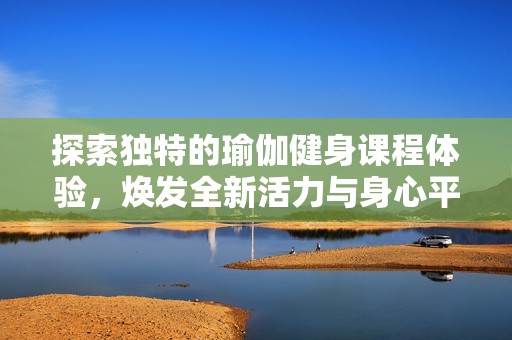 探索獨特的瑜伽健身課程體驗，煥發全新活力與身心平衡