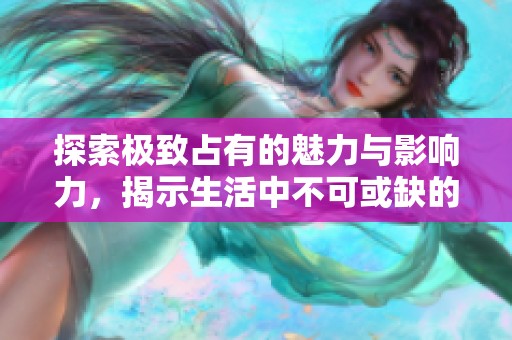 探索極致占有的魅力與影響力，揭示生活中不可或缺的細(xì)節(jié)
