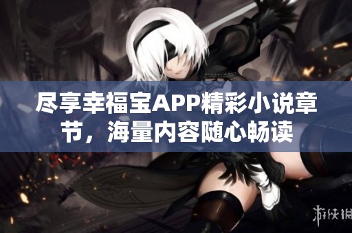盡享幸福寶APP精彩小說章節，海量內容隨心暢讀