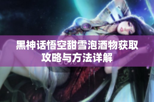 黑神話悟空甜雪泡酒物獲取攻略與方法詳解
