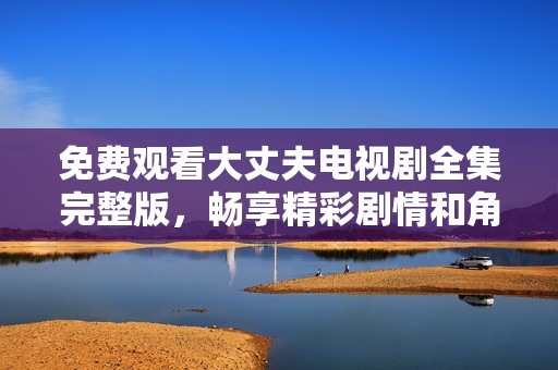 免費觀看大丈夫電視劇全集完整版，暢享精彩劇情和角色故事