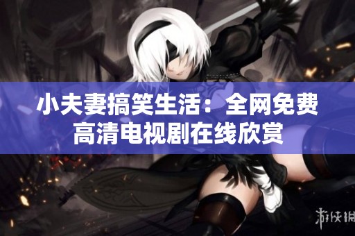 小夫妻搞笑生活：全網(wǎng)免費高清電視劇在線欣賞