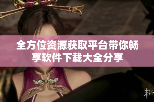 全方位資源獲取平臺帶你暢享軟件下載大全分享
