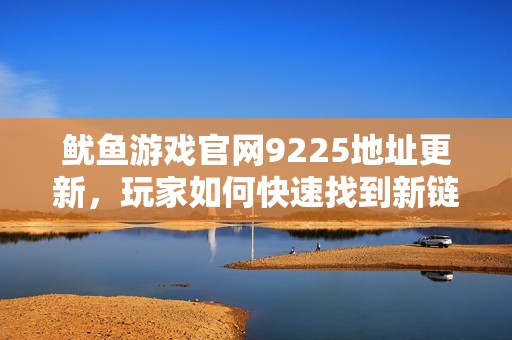 魷魚游戲官網(wǎng)9225地址更新，玩家如何快速找到新鏈接