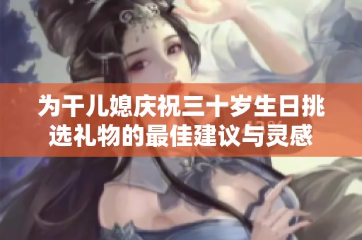 為干兒媳慶祝三十歲生日挑選禮物的最佳建議與靈感