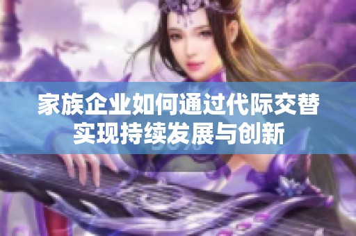 家族企業如何通過代際交替實現持續發展與創新