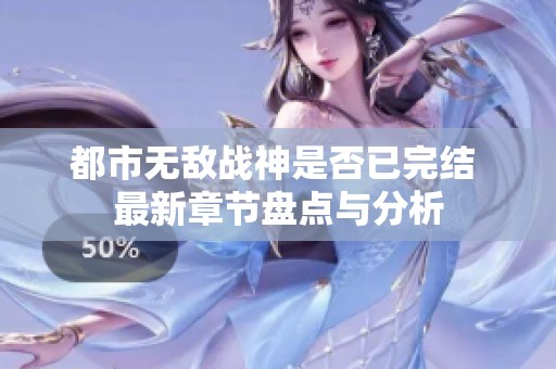 都市無敵戰神是否已完結 最新章節盤點與分析