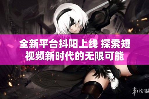 全新平臺抖陽上線 探索短視頻新時代的無限可能