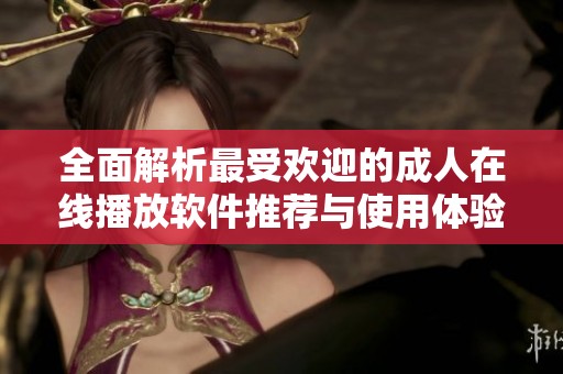 全面解析最受歡迎的成人在線播放軟件推薦與使用體驗