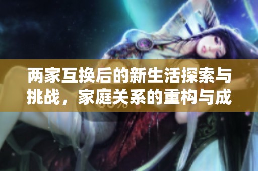 兩家互換后的新生活探索與挑戰，家庭關系的重構與成長