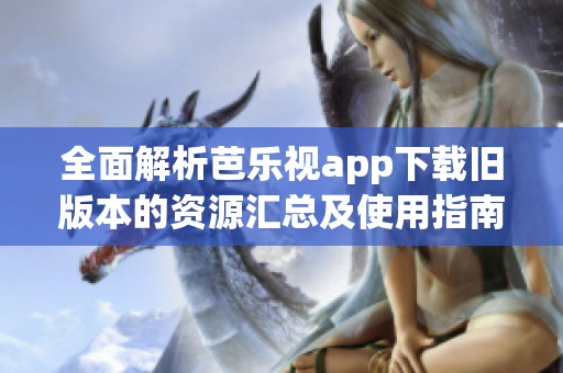 全面解析芭樂視app下載舊版本的資源匯總及使用指南