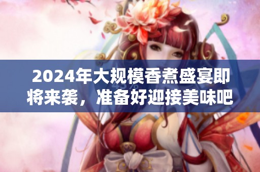 2024年大規模香煮盛宴即將來襲，準備好迎接美味吧