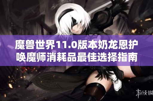 魔獸世界11.0版本奶龍恩護喚魔師消耗品最佳選擇指南
