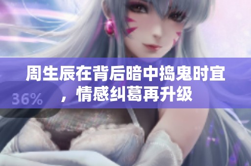 周生辰在背后暗中搗鬼時(shí)宜，情感糾葛再升級(jí)