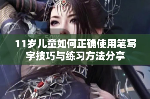 11歲兒童如何正確使用筆寫字技巧與練習方法分享