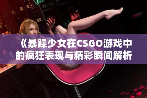 《暴躁少女在CSGO游戲中的瘋狂表現(xiàn)與精彩瞬間解析》