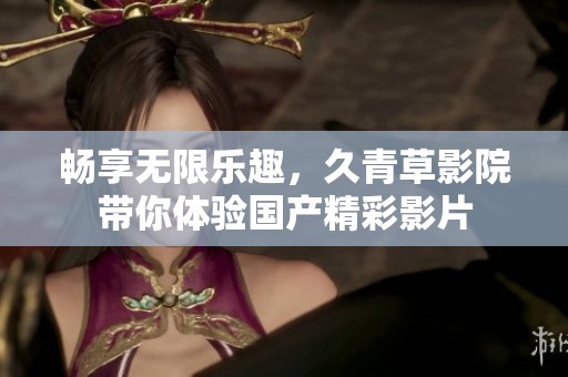 暢享無限樂趣，久青草影院帶你體驗國產精彩影片
