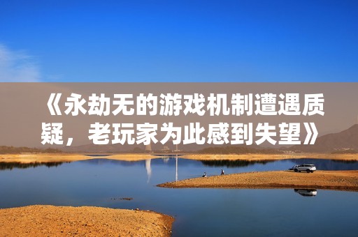 《永劫無的游戲機制遭遇質疑，老玩家為此感到失望》