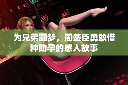 為兄弟圓夢，周楚臣勇敢借種助孕的感人故事