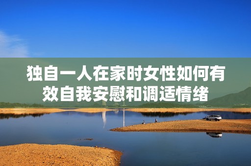 獨自一人在家時女性如何有效自我安慰和調適情緒