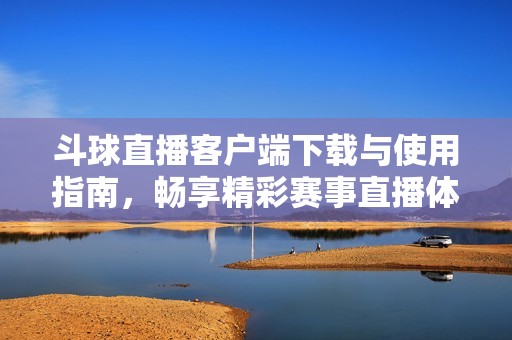 斗球直播客戶端下載與使用指南，暢享精彩賽事直播體驗