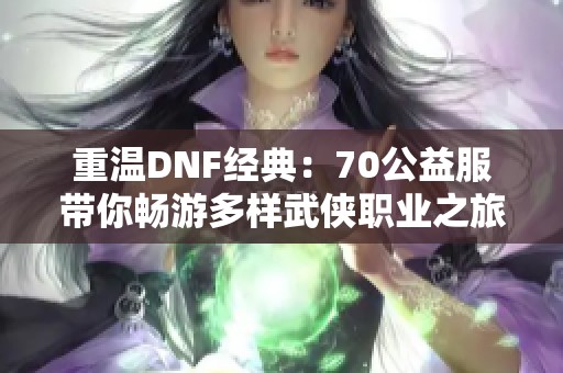 重溫DNF經典：70公益服帶你暢游多樣武俠職業之旅