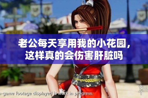 老公每天享用我的小花園，這樣真的會傷害肝臟嗎