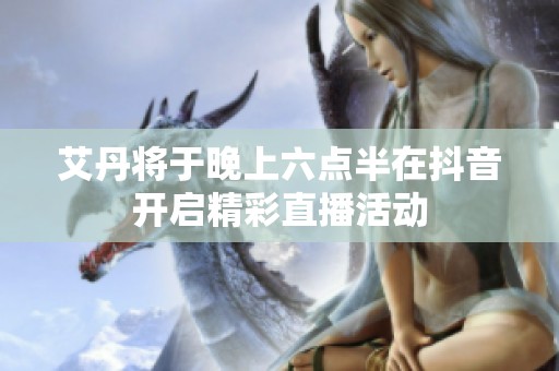 艾丹將于晚上六點半在抖音開啟精彩直播活動