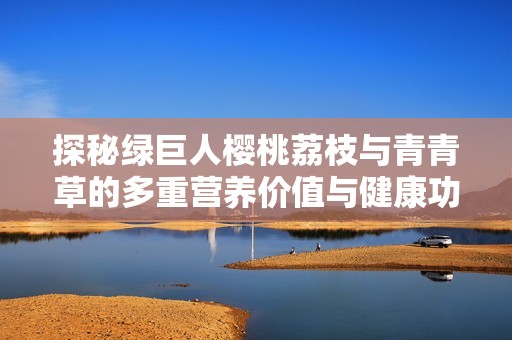 探秘綠巨人櫻桃荔枝與青青草的多重營養價值與健康功效