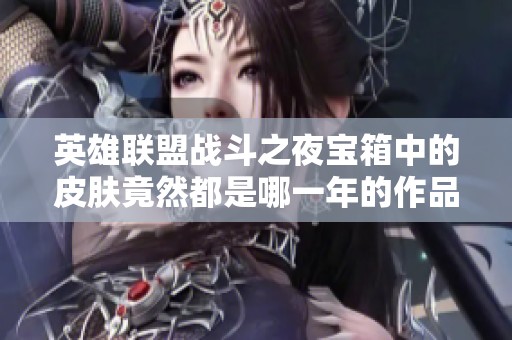 英雄聯盟戰斗之夜寶箱中的皮膚竟然都是哪一年的作品