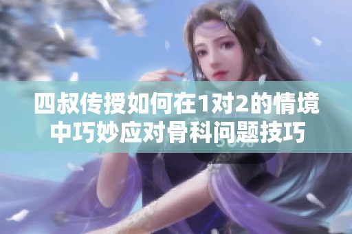 四叔傳授如何在1對2的情境中巧妙應(yīng)對骨科問題技巧