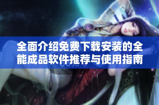 全面介紹免費下載安裝的全能成品軟件推薦與使用指南