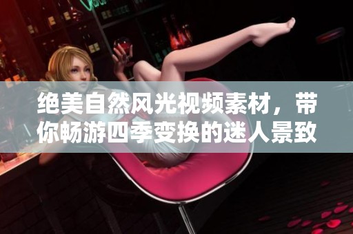 絕美自然風光視頻素材，帶你暢游四季變換的迷人景致