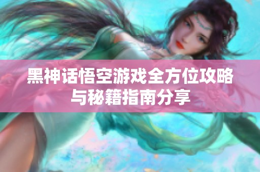 黑神話悟空游戲全方位攻略與秘籍指南分享