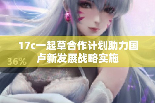 17c一起草合作計劃助力國盧新發展戰略實施