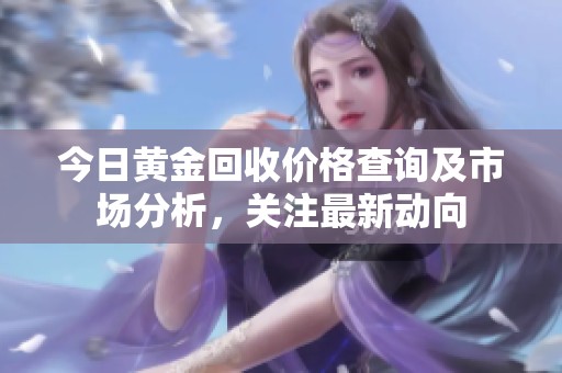 今日黃金回收價(jià)格查詢及市場(chǎng)分析，關(guān)注最新動(dòng)向