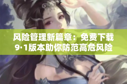 風險管理新篇章：免費下載9·1版本助你防范高危風險