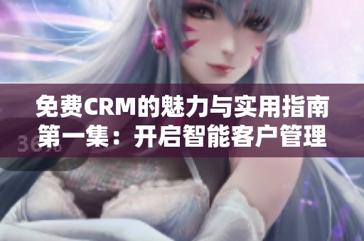 免費CRM的魅力與實用指南第一集：開啟智能客戶管理之路