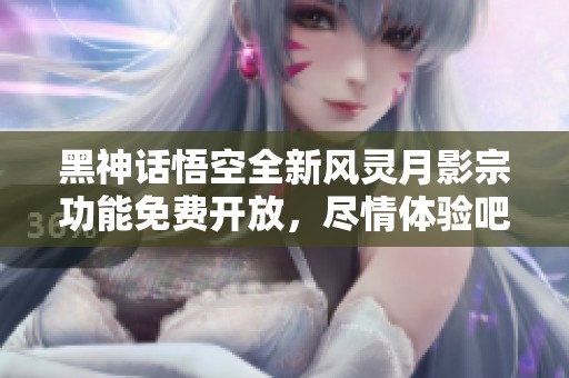 黑神話悟空全新風靈月影宗功能免費開放，盡情體驗吧