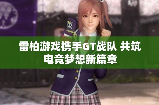 雷柏游戲攜手GT戰(zhàn)隊 共筑電競夢想新篇章