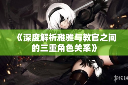 《深度解析雅雅與教官之間的三重角色關系》