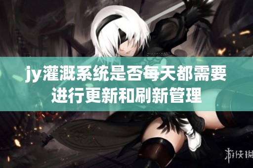 jy灌溉系統是否每天都需要進行更新和刷新管理