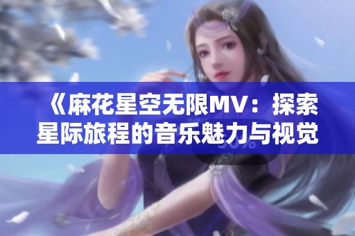 《麻花星空無限MV：探索星際旅程的音樂魅力與視覺盛宴》