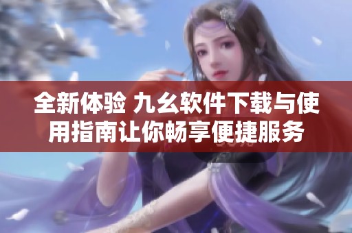全新體驗(yàn) 九幺軟件下載與使用指南讓你暢享便捷服務(wù)