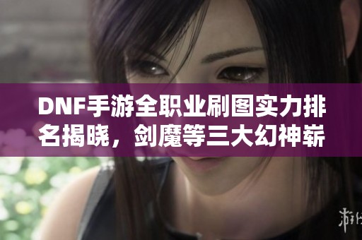DNF手游全職業(yè)刷圖實力排名揭曉，劍魔等三大幻神嶄露頭角